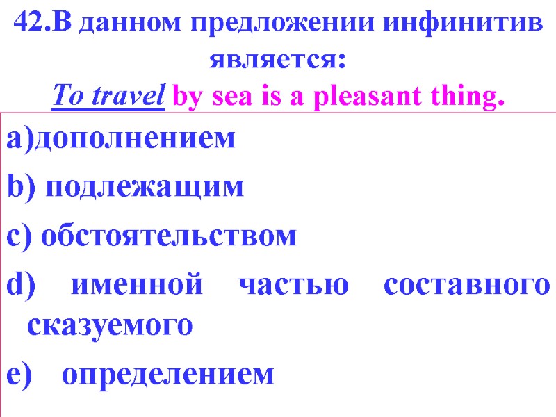 42.В данном предложении инфинитив является: То travel by sea is a pleasant thing. a)дополнением